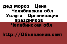 дед мороз › Цена ­ 1 500 - Челябинская обл. Услуги » Организация праздников   . Челябинская обл.